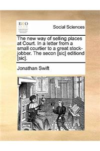 The New Way of Selling Places at Court. in a Letter from a Small Courtier to a Great Stock-Jobber. the Secon [sic] Editiond [sic].