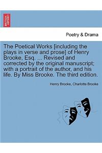 The Poetical Works [Including the Plays in Verse and Prose] of Henry Brooke, Esq. ... Revised and Corrected by the Original Manuscript; With a Portrait of the Author, and His Life. by Miss Brooke. the Third Edition.