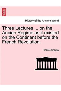 Three Lectures ... on the Ancien Regime as It Existed on the Continent Before the French Revolution.