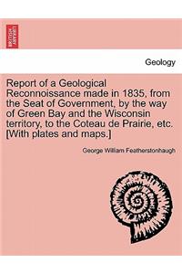Report of a Geological Reconnoissance Made in 1835, from the Seat of Government, by the Way of Green Bay and the Wisconsin Territory, to the Coteau de Prairie, Etc. [With Plates and Maps.]