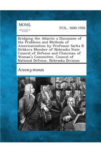 Bridging the Atlantic a Discussion of the Problems and Methods of Americanization by Professor Sarka B. Hrbkova Member of Nebraska State Council of de