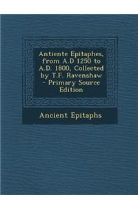 Antiente Epitaphes, from A.D 1250 to A.D. 1800, Collected by T.F. Ravenshaw