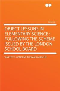 Object Lessons in Elementary Science: Following the Scheme Issued by the London School Board Volume 2