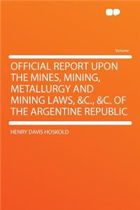 Official Report Upon the Mines, Mining, Metallurgy and Mining Laws, &c., &c. of the Argentine Republic