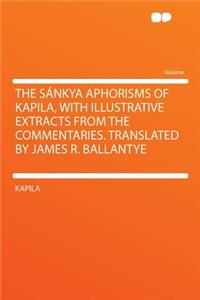 The Sankya Aphorisms of Kapila, with Illustrative Extracts from the Commentaries. Translated by James R. Ballantye