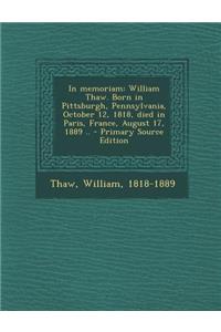 In Memoriam: William Thaw. Born in Pittsburgh, Pennsylvania, October 12, 1818, Died in Paris, France, August 17, 1889 ..