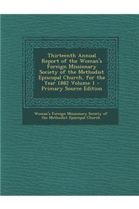 Thirteenth Annual Report of the Woman's Foreign Missionary Society of the Methodist Episcopal Church, for the Year 1882 Volume 1 - Primary Source Edition