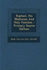 Raphael, His Madonnas and Holy Families - Primary Source Edition
