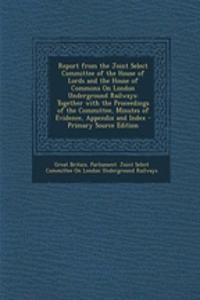 Report from the Joint Select Committee of the House of Lords and the House of Commons on London Underground Railways: Together with the Proceedings of the Committee, Minutes of Evidence, Appendix and Index - Primary Source Edition