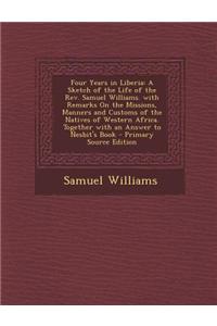 Four Years in Liberia: A Sketch of the Life of the REV. Samuel Williams. with Remarks on the Missions, Manners and Customs of the Natives of