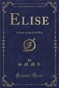 Elise: A Story of the Civil War (Classic Reprint)