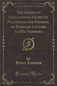 The American Gentleman's Guide to Politeness and Fashion, or Familiar Letters to His Nephews (Classic Reprint)