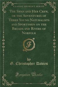 The Swan and Her Crew, or the Adventures of Three Young Naturalists and Sportsmen on the Broads and Rivers of Norfolk (Classic Reprint)