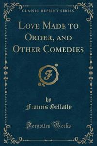 Love Made to Order, and Other Comedies (Classic Reprint)