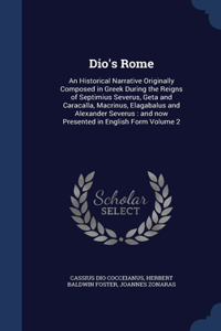 Dio's Rome: An Historical Narrative Originally Composed in Greek During the Reigns of Septimius Severus, Geta and Caracalla, Macrinus, Elagabalus and Alexander 