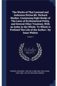 The Works of That Learned and Judicious Divine Mr. Richard Hooker, Containing Eight Books of The Laws of Ecclesiastical Polity, and Several Other Treatises; With an Index to the Whole. To Which is Prefixed The Life of the Author / by Isaac Walton;