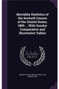 Mortality Statistics of the Seventh Census of the United States, 1850 ... With Sundry Comparative and Illustrative Tables