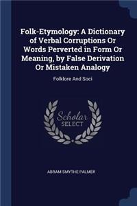 Folk-Etymology: A Dictionary of Verbal Corruptions Or Words Perverted in Form Or Meaning, by False Derivation Or Mistaken Analogy: Folklore And Soci