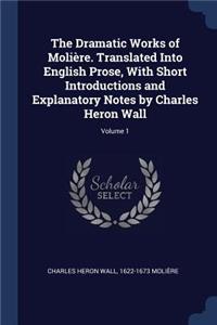 The Dramatic Works of Molière. Translated Into English Prose, with Short Introductions and Explanatory Notes by Charles Heron Wall; Volume 1
