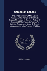 Campaign Echoes: The Autobiography Of Mrs. Letitia Youmans, The Pioneer Of The White Ribbon Movement In Canada: Written By Request Of The Provincial Woman's Christia