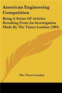 American Engineering Competition: Being A Series Of Articles Resulting From An Investigation Made By The Times London (1901)