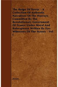 The Reign Of Terror - A Collection Of Authentic Narratives Of The Horrors Committed By The Revolutionary Government Of France Under Marat And Robespieere Written By Eye-Witnesses Of The Scenes - Vol. I