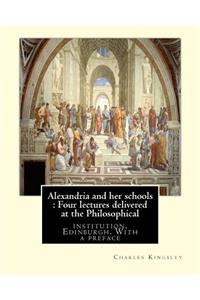 Alexandria and her schools: Four lectures delivered at the Philosophical: institution, Edinburgh. With a preface (History, Alexandrian school)By Charles Kingsley