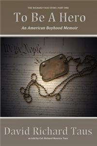 The Richard Taus Story Part One, To Be A Hero; An American Boyhood Memoir