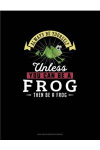 Always Be Yourself Unless You Can Be A Frog Then Be A Frog
