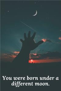 You were born under a different moon.