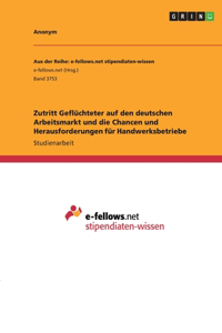 Zutritt Geflüchteter auf den deutschen Arbeitsmarkt und die Chancen und Herausforderungen für Handwerksbetriebe