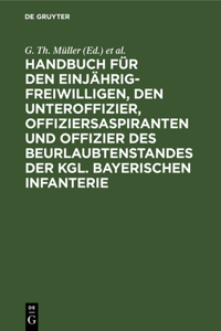 Handbuch Für Den Einjährig-Freiwilligen, Den Unteroffizier, Offiziersaspiranten Und Offizier Des Beurlaubtenstandes Der Kgl. Bayerischen Infanterie