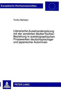 Literarische Auseinandersetzung Mit Der Zerstoerten Mutter/Tochter-Beziehung in Autobiographischen Prosawerken Deutschsprachiger Und Japanischer Autorinnen