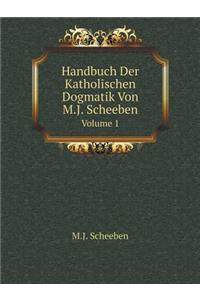 Handbuch Der Katholischen Dogmatik, Von M.J. Scheeben Volume 1