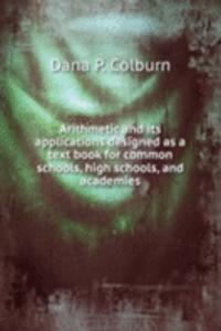 Arithmetic and Its applications designed as a text book for common schools, high schools, and academies