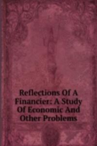 Reflections Of A Financier: A Study Of Economic And Other Problems