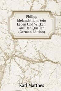 Philipp Melanchthon: Sein Leben Und Wirken, Aus Den Quellen (German Edition)