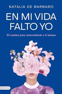 En mi vida falto yo: El camino para reencontrarte a ti misma