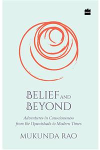 Belief and Beyond: Adventures in Consciousness from the Upanishads to Modern Times