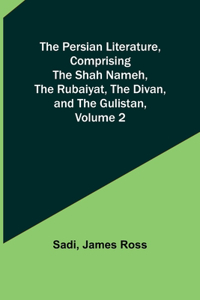 Persian Literature, Comprising The Shah Nameh, The Rubaiyat, The Divan, and The Gulistan, Volume 2