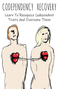 Codependency Recovery Learn To Recognize Codependent Traits And Overcome Them