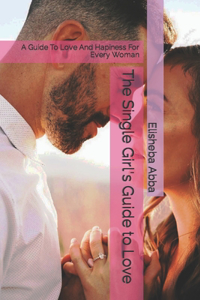 Single Girl's Guide to Love: A Guide To Love And Hapiness For Every Woman