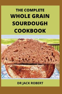 The Complete Whole Grain Sourdough Cookbook