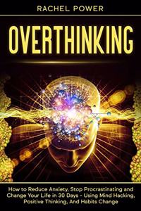 Overthinking: How to Reduce Anxiety, Stop Procrastinating and Change Your Life in 30 Days - Using Mind Hacking, Positive Thinking, And Habits Change