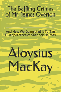 Baffling Crimes of Mr. James Overton: And How We Connected It To The Disappearance of Sherlock Holmes