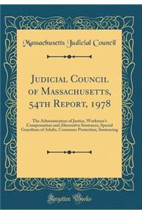 Judicial Council of Massachusetts, 54th Report, 1978: The Administration of Justice, Workmen's Compensation and Alternative Sentences, Special Guardians of Adults, Consumer Protection, Sentencing (Classic Reprint)