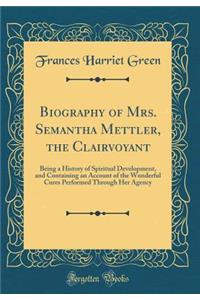 Biography of Mrs. Semantha Mettler, the Clairvoyant: Being a History of Spiritual Development, and Containing an Account of the Wonderful Cures Performed Through Her Agency (Classic Reprint)