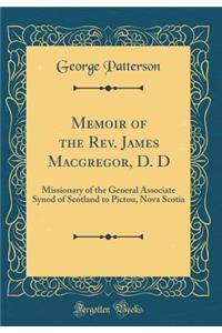 Memoir of the Rev. James Macgregor, D. D: Missionary of the General Associate Synod of Scotland to Pictou, Nova Scotia (Classic Reprint)