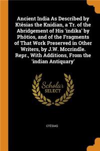 Ancient India as Described by KtÃ¨sias the Knidian, a Tr. of the Abridgement of His 'indika' by PhÃ´tios, and of the Fragments of That Work Preserved in Other Writers, by J.W. McCrindle. Repr., with Additions, from the 'indian Antiquary'