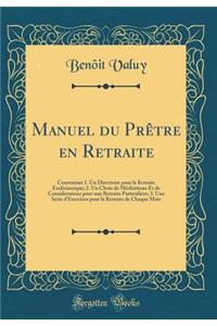 Manuel Du PrÃªtre En Retraite: Contentant 1. Un Directoire Pour La Retraite EcclÃ©siastique; 2. Un Choix de MÃ©ditations Et de ConsidÃ©rations Pour Une Retraite ParticuliÃ©re; 3. Une SÃ©rie d'Exercices Pour La Retraite de Chaque Mois (Classic Repri